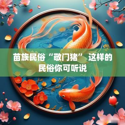 苗族民俗“敬门猪” 这样的民俗你可听说