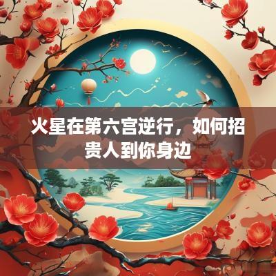 火星在第六宫逆行，如何招贵人到你身边