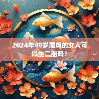 2025年40岁属鸡的女人可以生二胎吗？