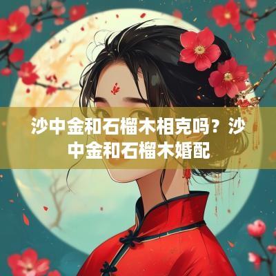 沙中金和石榴木相克吗？沙中金和石榴木婚配