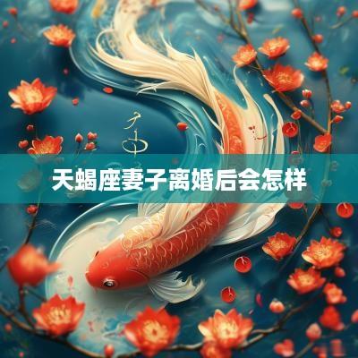 天蝎座妻子离婚后会怎样