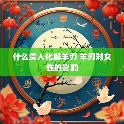 什么贵人化解羊刃 羊刃对女性的影响