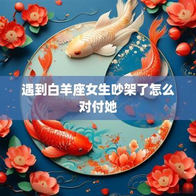 遇到白羊座女生吵架了怎么对付她