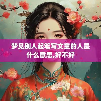 梦见别人起笔写文章的人是什么意思,好不好