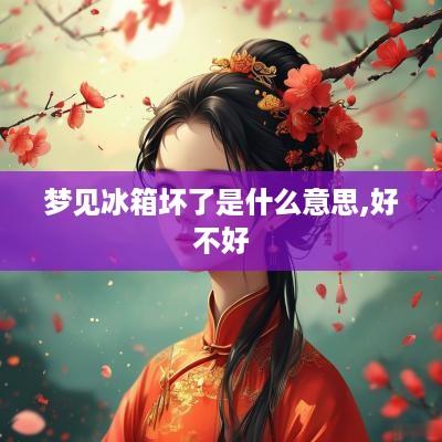 梦见冰箱坏了是什么意思,好不好