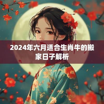 2025年六月适合生肖牛的搬家日子解析