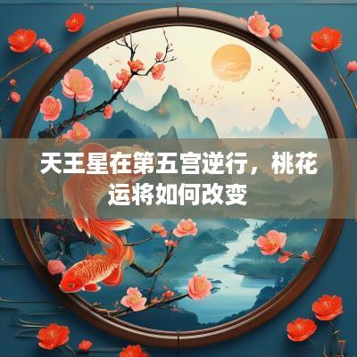 天王星在第五宫逆行，桃花运将如何改变