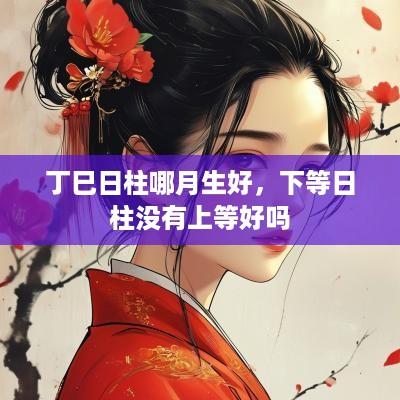 丁巳日柱哪月生好，下等日柱没有上等好吗