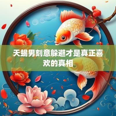 天蝎男刻意躲避才是真正喜欢的真相