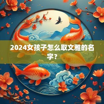 2025女孩子怎么取文雅的名字？