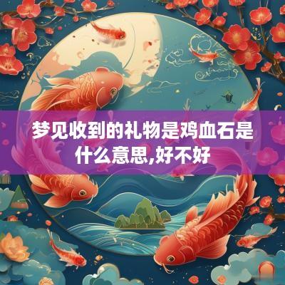 梦见收到的礼物是鸡血石是什么意思,好不好