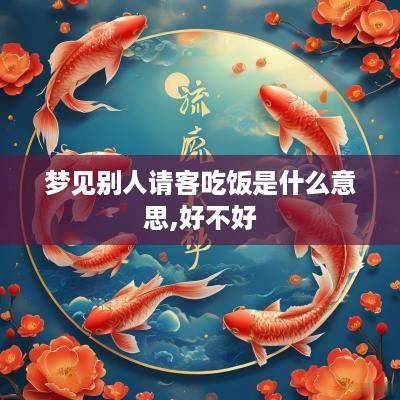 梦见别人请客吃饭是什么意思,好不好