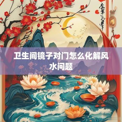 卫生间镜子对门怎么化解风水问题