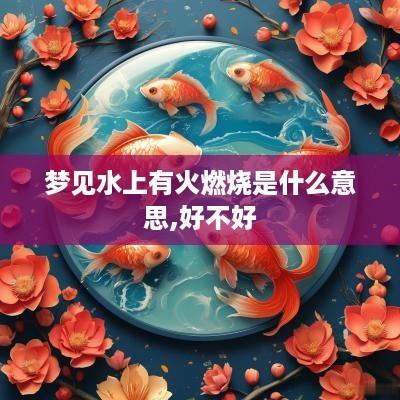 梦见水上有火燃烧是什么意思,好不好