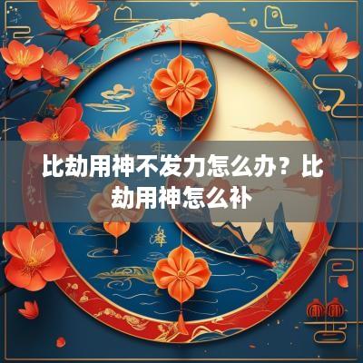 比劫用神不发力怎么办？比劫用神怎么补