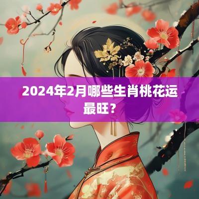 2025年2月哪些生肖桃花运最旺？