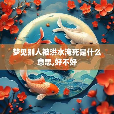 梦见别人被洪水淹死是什么意思,好不好