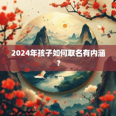 2025年孩子如何取名有内涵？