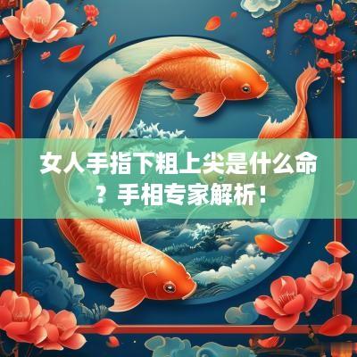 女人手指下粗上尖是什么命？手相专家解析！