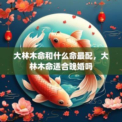 大林木命和什么命最配，大林木命适合晚婚吗