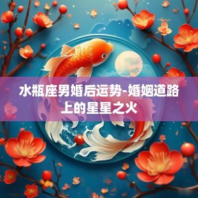 水瓶座男婚后运势-婚姻道路上的星星之火