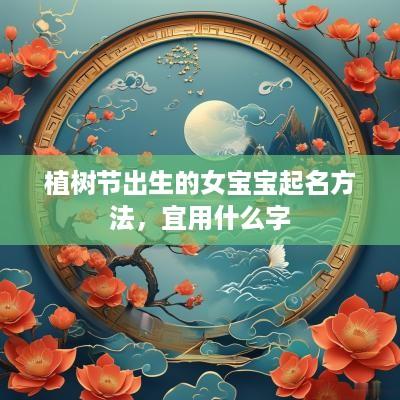植树节出生的女宝宝起名方法，宜用什么字
