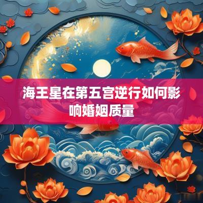 海王星在第五宫逆行如何影响婚姻质量