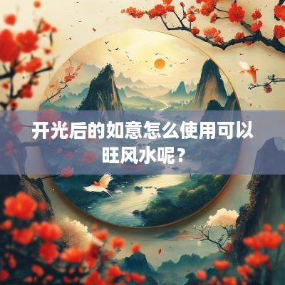 开光后的如意怎么使用可以旺风水呢？