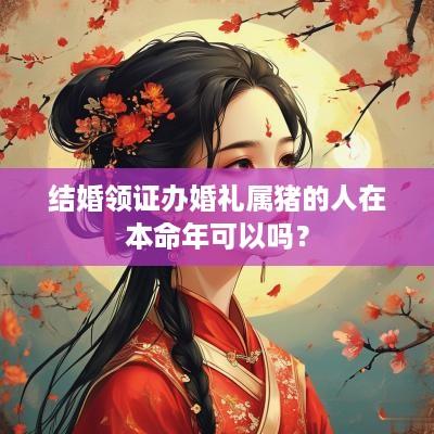 结婚领证办婚礼属猪的人在本命年可以吗？