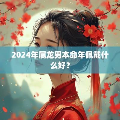 2025年属龙男本命年佩戴什么好？