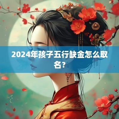 2025年孩子五行缺金怎么取名？