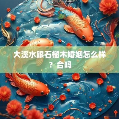 大溪水跟石榴木婚姻怎么样？合吗