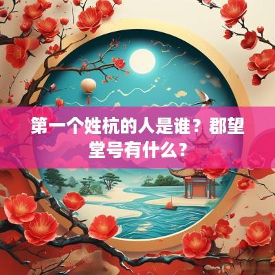 第一个姓杭的人是谁？郡望堂号有什么？