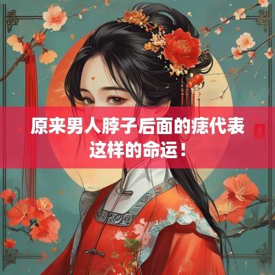 原来男人脖子后面的痣代表这样的命运！