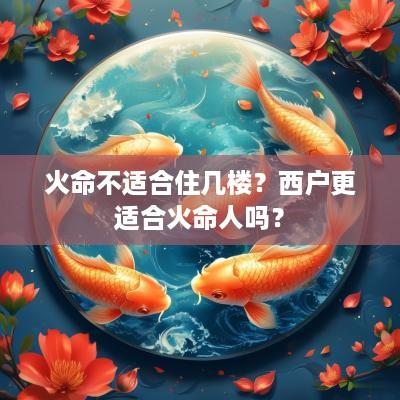 火命不适合住几楼？西户更适合火命人吗？