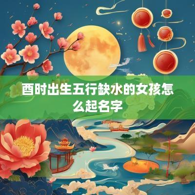 酉时出生五行缺水的女孩怎么起名字