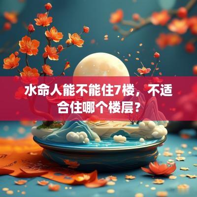 水命人能不能住7楼，不适合住哪个楼层？