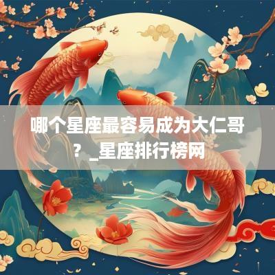 哪个星座最容易成为大仁哥？_星座排行榜网