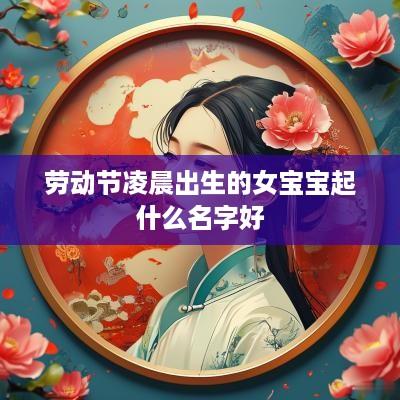 劳动节凌晨出生的女宝宝起什么名字好