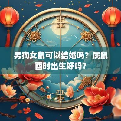 男狗女鼠可以结婚吗？属鼠酉时出生好吗？