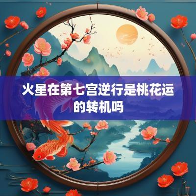 火星在第七宫逆行是桃花运的转机吗
