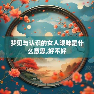 梦见与认识的女人暧昧是什么意思,好不好