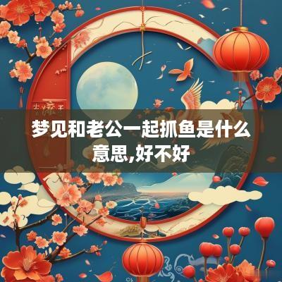 梦见和老公一起抓鱼是什么意思,好不好