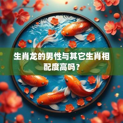 生肖龙的男性与其它生肖相配度高吗？