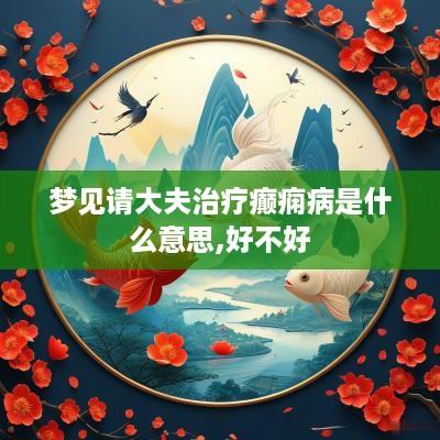 梦见请大夫治疗癫痫病是什么意思,好不好