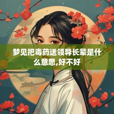 梦见把毒药送领导长辈是什么意思,好不好