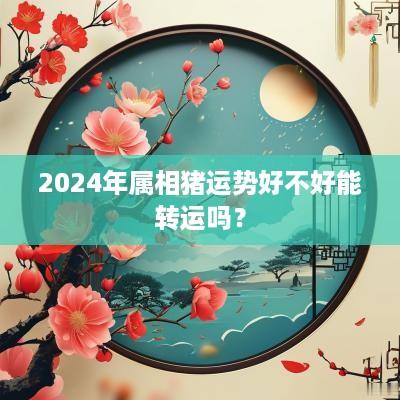 2025年属相猪运势好不好能转运吗？