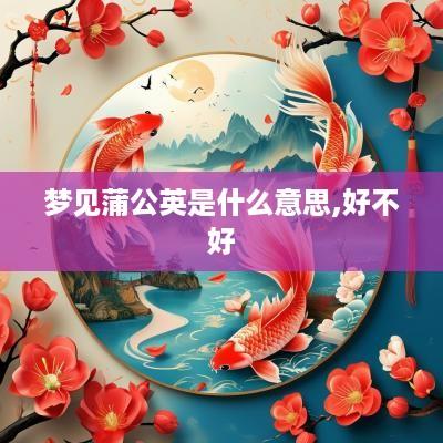 梦见蒲公英是什么意思,好不好