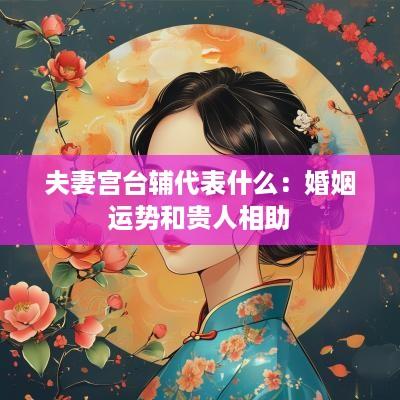 夫妻宫台辅代表什么：婚姻运势和贵人相助