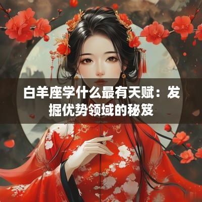 白羊座学什么最有天赋：发掘优势领域的秘笈